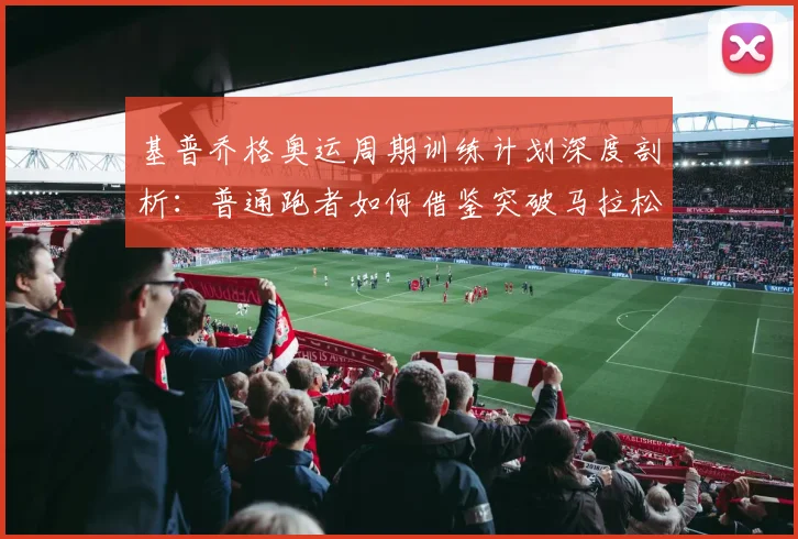 基普乔格奥运周期训练计划深度剖析：普通跑者如何借鉴突破马拉松瓶颈