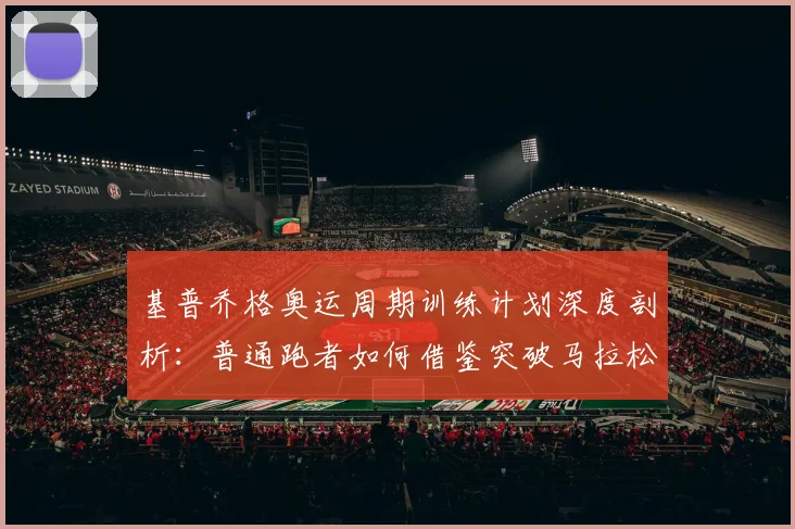基普乔格奥运周期训练计划深度剖析:普通跑者如何借鉴突破马拉松瓶颈