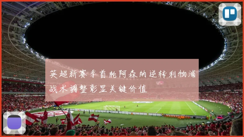 英超新赛季首轮阿森纳逆转利物浦战术调整彰显关键价值