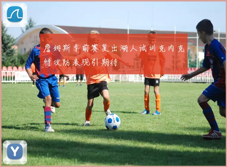 詹姆斯季前赛复出湖人试训克内克特攻防表现引期待