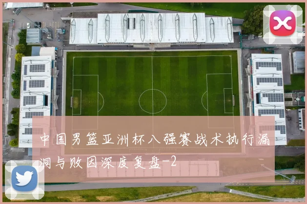 中国男篮亚洲杯八强赛战术执行漏洞与败因深度复盘